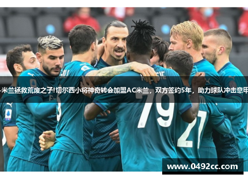 意甲-米兰拯救荒废之子!切尔西小将神奇转会加盟AC米兰，双方签约5年，助力球队冲击意甲冠军