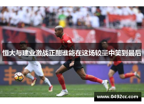 恒大与建业激战正酣谁能在这场较量中笑到最后