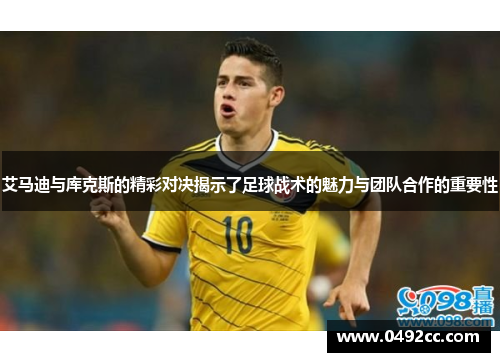 艾马迪与库克斯的精彩对决揭示了足球战术的魅力与团队合作的重要性