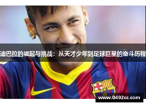 迪巴拉的崛起与挑战：从天才少年到足球巨星的奋斗历程