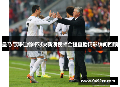 皇马与拜仁巅峰对决新浪视频全程直播精彩瞬间回顾